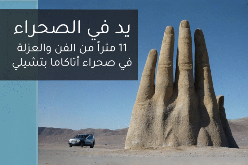 يد الصحراء: 11 متراً من الفن والعزلة في صحراء أتاكاما بتشيلي